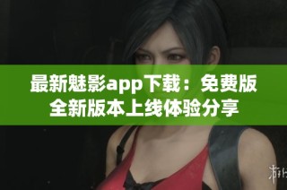 最新魅影app下载：免费版全新版本上线体验分享
