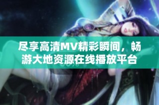 尽享高清MV精彩瞬间，畅游大地资源在线播放平台