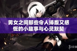 男女之间那些令人捧腹又感慨的小趣事与心灵默契