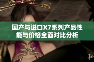 国产与进口X7系列产品性能与价格全面对比分析