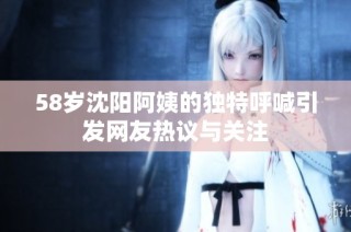 58岁沈阳阿姨的独特呼喊引发网友热议与关注