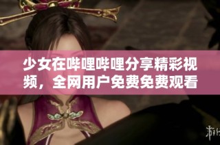 少女在哔哩哔哩分享精彩视频，全网用户免费免费观看的全新体验