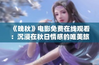 《晚秋》电影免费在线观看：沉浸在秋日情感的唯美旅程中
