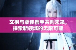 文枫与柔佳携手共创未来，探索新领域的无限可能