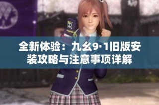 全新体验：九幺9·1旧版安装攻略与注意事项详解