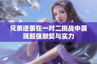 兄弟逆袭在一对二挑战中展现超强默契与实力