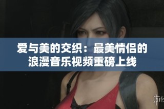 爱与美的交织：最美情侣的浪漫音乐视频重磅上线