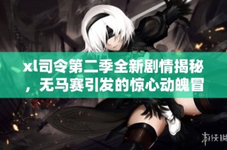 xl司令第二季全新剧情揭秘，无马赛引发的惊心动魄冒险即将展开