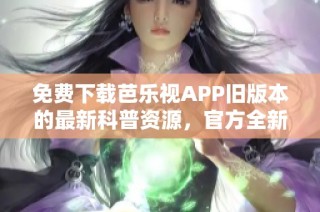 免费下载芭乐视APP旧版本的最新科普资源，官方全新上线