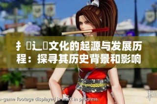 扌喿辶畐文化的起源与发展历程：探寻其历史背景和影响