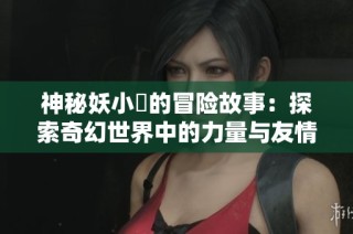 神秘妖小槡的冒险故事：探索奇幻世界中的力量与友情