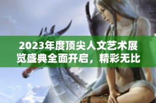 2023年度顶尖人文艺术展览盛典全面开启，精彩无比