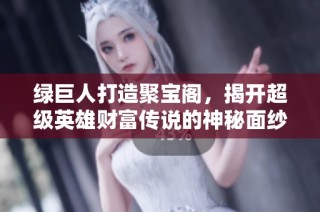 绿巨人打造聚宝阁，揭开超级英雄财富传说的神秘面纱