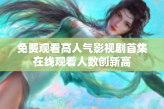 免费观看高人气影视剧首集在线观看人数创新高