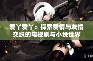 爱丫爱丫：探索爱情与友情交织的电视剧与小说世界