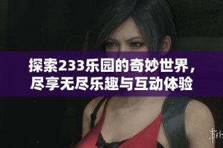 探索233乐园的奇妙世界，尽享无尽乐趣与互动体验