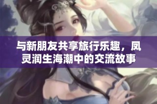 与新朋友共享旅行乐趣，凤灵润生海潮中的交流故事