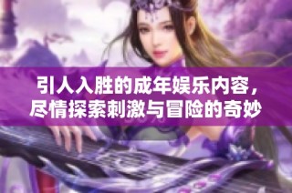 引人入胜的成年娱乐内容，尽情探索刺激与冒险的奇妙之旅