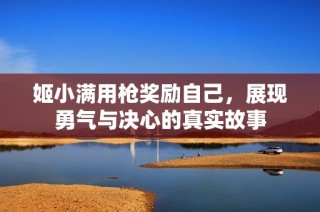 姬小满用枪奖励自己，展现勇气与决心的真实故事