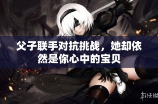 父子联手对抗挑战，她却依然是你心中的宝贝