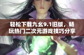 轻松下载九幺9.1旧版，畅玩热门二次元游戏技巧分享