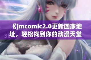 《jmcomic2.0更新回家地址，轻松找到你的动漫天堂》