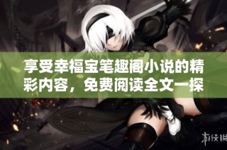 享受幸福宝笔趣阁小说的精彩内容，免费阅读全文一探究竟