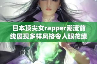 日本顶尖女rapper潮流前线展现多样风格令人眼花缭乱