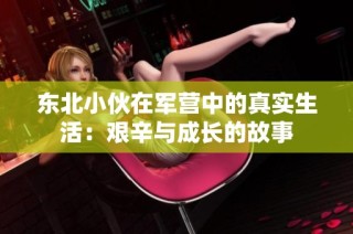 东北小伙在军营中的真实生活：艰辛与成长的故事