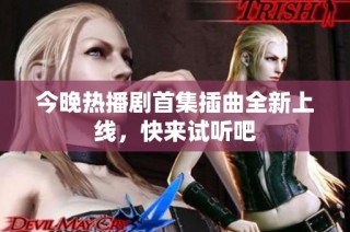 今晚热播剧首集插曲全新上线，快来试听吧