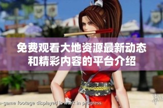 免费观看大地资源最新动态和精彩内容的平台介绍