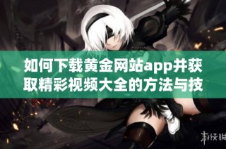如何下载黄金网站app并获取精彩视频大全的方法与技巧