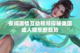 夜间激情互动视频探秘美国成人娱乐新趋势