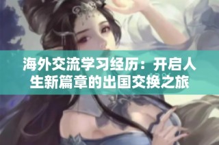 海外交流学习经历：开启人生新篇章的出国交换之旅