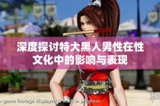 深度探讨特大黑人男性在性文化中的影响与表现