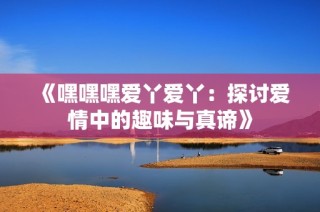 《嘿嘿嘿爱丫爱丫：探讨爱情中的趣味与真谛》