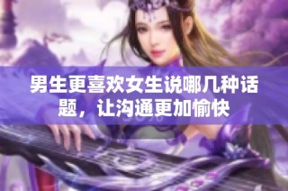 男生更喜欢女生说哪几种话题，让沟通更加愉快