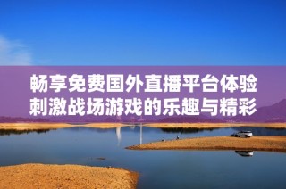 畅享免费国外直播平台体验刺激战场游戏的乐趣与精彩