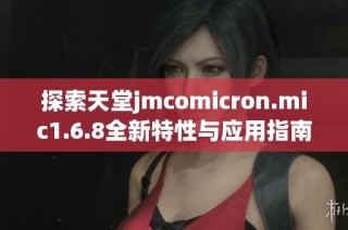探索天堂jmcomicron.mic1.6.8全新特性与应用指南