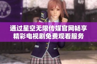 通过星空无限传媒官网畅享精彩电视剧免费观看服务