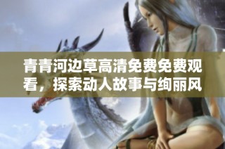 青青河边草高清免费免费观看，探索动人故事与绚丽风景
