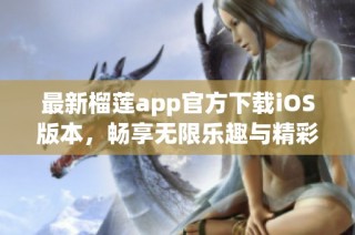 最新榴莲app官方下载iOS版本，畅享无限乐趣与精彩内容