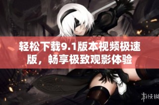 轻松下载9.1版本视频极速版，畅享极致观影体验