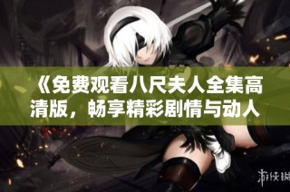 《免费观看八尺夫人全集高清版，畅享精彩剧情与动人故事》