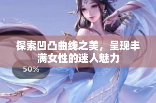 探索凹凸曲线之美，呈现丰满女性的迷人魅力