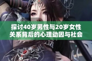 探讨40岁男性与20岁女性关系背后的心理动因与社会影响