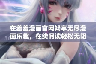 在羞羞漫画官网畅享无尽漫画乐趣，在线阅读轻松无阻