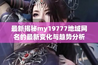 最新揭秘my19777地域网名的最新变化与趋势分析