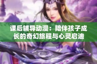 课后辅导动漫：陪伴孩子成长的奇幻旅程与心灵启迪
