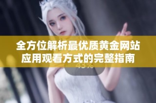 全方位解析最优质黄金网站应用观看方式的完整指南